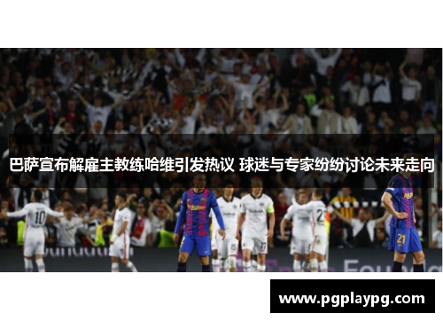 巴萨宣布解雇主教练哈维引发热议 球迷与专家纷纷讨论未来走向 巴萨宣布解雇主教练哈维引发热议 球迷与专家纷纷讨论未来走向