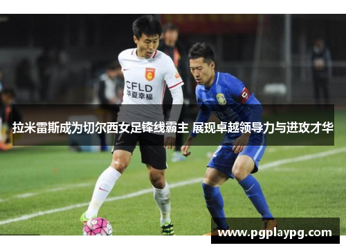 拉米雷斯成为切尔西女足锋线霸主 展现卓越领导力与进攻才华 拉米雷斯成为切尔西女足锋线霸主 展现卓越领导力与进攻才华