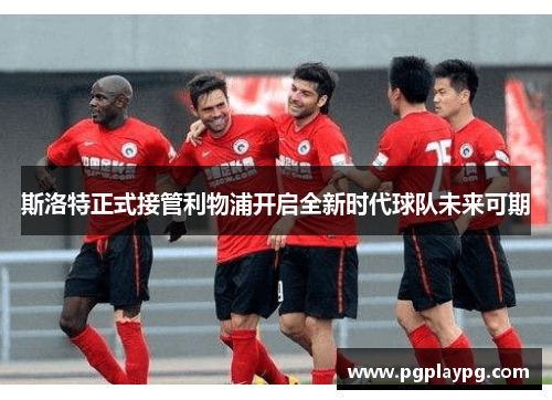 斯洛特正式接管利物浦开启全新时代球队未来可期 斯洛特正式接管利物浦开启全新时代球队未来可期