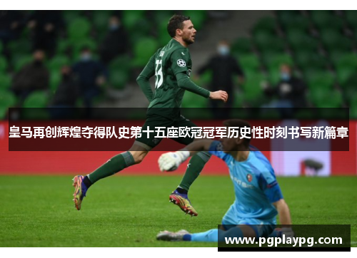 皇马再创辉煌夺得队史第十五座欧冠冠军历史性时刻书写新篇章 皇马再创辉煌夺得队史第十五座欧冠冠军历史性时刻书写新篇章