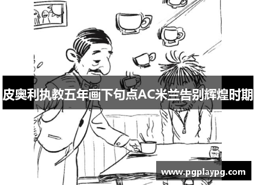 皮奥利执教五年画下句点AC米兰告别辉煌时期 皮奥利执教五年画下句点AC米兰告别辉煌时期