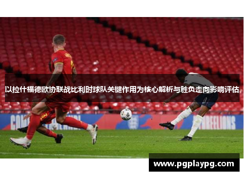 以拉什福德欧协联战比利时球队关键作用为核心解析与胜负走向影响评估 以拉什福德欧协联战比利时球队关键作用为核心解析与胜负走向影响评估