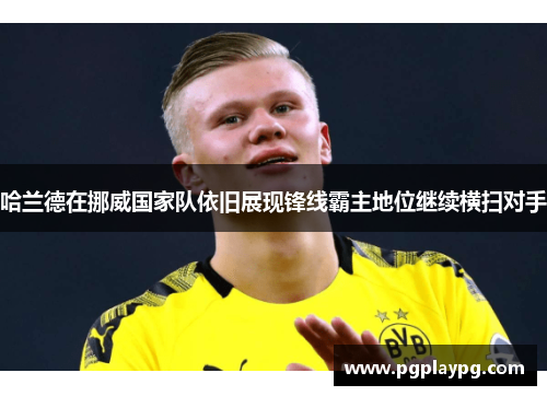 哈兰德在挪威国家队依旧展现锋线霸主地位继续横扫对手 哈兰德在挪威国家队依旧展现锋线霸主地位继续横扫对手