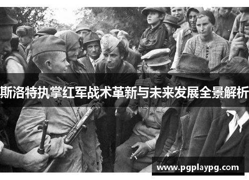斯洛特执掌红军战术革新与未来发展全景解析 斯洛特执掌红军战术革新与未来发展全景解析