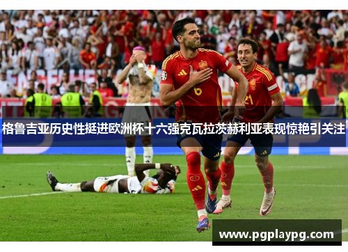 格鲁吉亚历史性挺进欧洲杯十六强克瓦拉茨赫利亚表现惊艳引关注 格鲁吉亚历史性挺进欧洲杯十六强克瓦拉茨赫利亚表现惊艳引关注