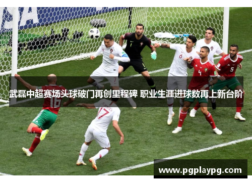 武磊中超赛场头球破门再创里程碑 职业生涯进球数再上新台阶 武磊中超赛场头球破门再创里程碑 职业生涯进球数再上新台阶