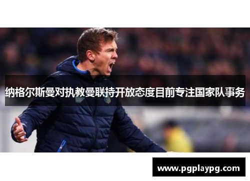 纳格尔斯曼对执教曼联持开放态度目前专注国家队事务 纳格尔斯曼对执教曼联持开放态度目前专注国家队事务