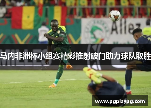 马内非洲杯小组赛精彩推射破门助力球队取胜 马内非洲杯小组赛精彩推射破门助力球队取胜