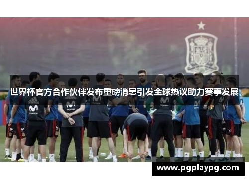 世界杯官方合作伙伴发布重磅消息引发全球热议助力赛事发展