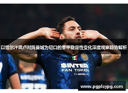 以恰尔汗奥卢对阵曼城为切口的意甲稳定性变化深度观察趋势解析 以恰尔汗奥卢对阵曼城为切口的意甲稳定性变化深度观察趋势解析